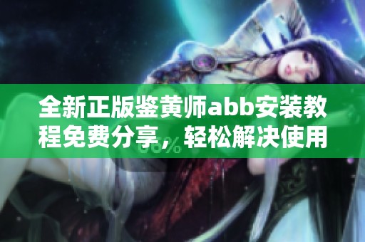 全新正版鉴黄师abb安装教程免费分享，轻松解决使用难题