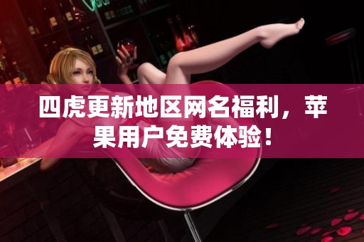 四虎更新地区网名福利，苹果用户免费体验！
