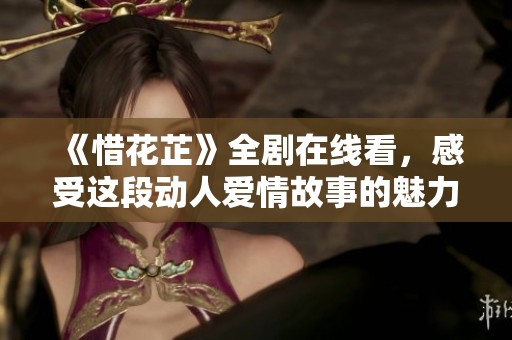《惜花芷》全剧在线看，感受这段动人爱情故事的魅力