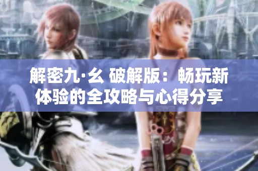 解密九·幺 破解版：畅玩新体验的全攻略与心得分享
