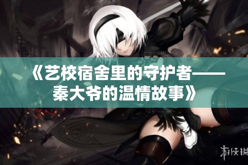 《艺校宿舍里的守护者——秦大爷的温情故事》