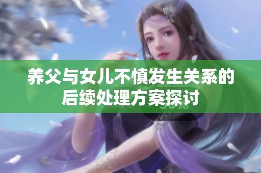 养父与女儿不慎发生关系的后续处理方案探讨