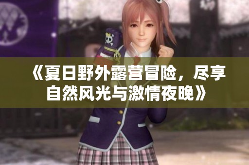 《夏日野外露营冒险，尽享自然风光与激情夜晚》