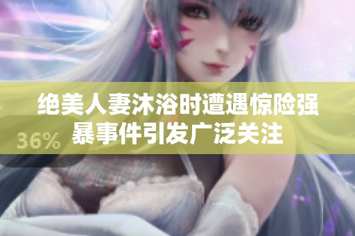 绝美人妻沐浴时遭遇惊险强暴事件引发广泛关注