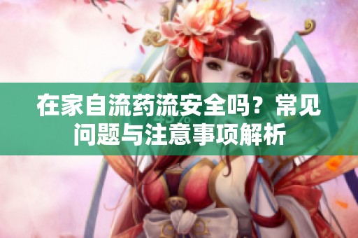 在家自流药流安全吗？常见问题与注意事项解析