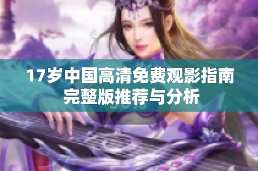 17岁中国高清免费观影指南 完整版推荐与分析