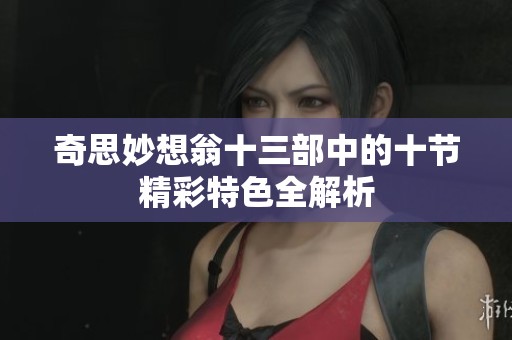 奇思妙想翁十三部中的十节精彩特色全解析