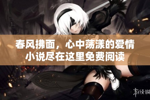 春风拂面，心中荡漾的爱情小说尽在这里免费阅读