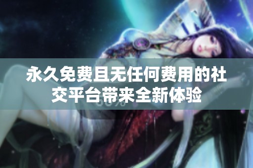 永久免费且无任何费用的社交平台带来全新体验