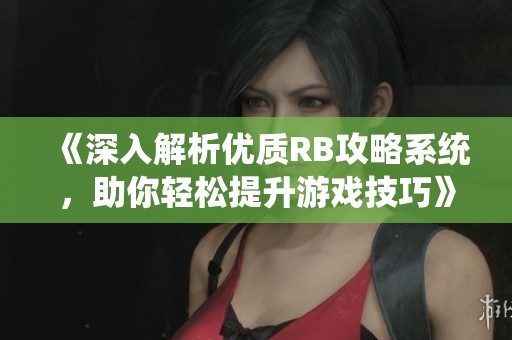 《深入解析优质RB攻略系统，助你轻松提升游戏技巧》