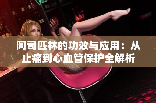 阿司匹林的功效与应用：从止痛到心血管保护全解析