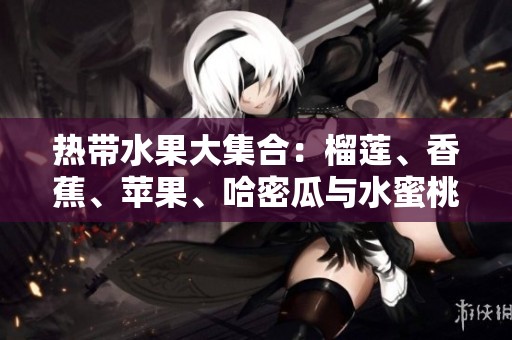 热带水果大集合：榴莲、香蕉、苹果、哈密瓜与水蜜桃的美味之旅