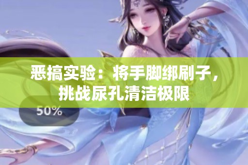 恶搞实验：将手脚绑刷子，挑战尿孔清洁极限
