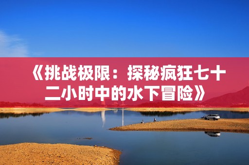 《挑战极限:探秘疯狂七十二小时中的水下冒险》 《挑战极限:探秘疯狂七十二小时中的水下冒险》