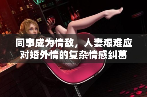 同事成为情敌，人妻艰难应对婚外情的复杂情感纠葛