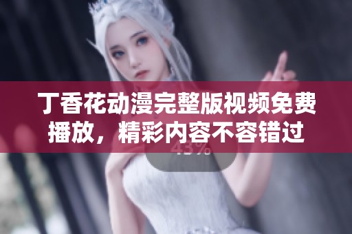 丁香花动漫完整版视频免费播放，精彩内容不容错过
