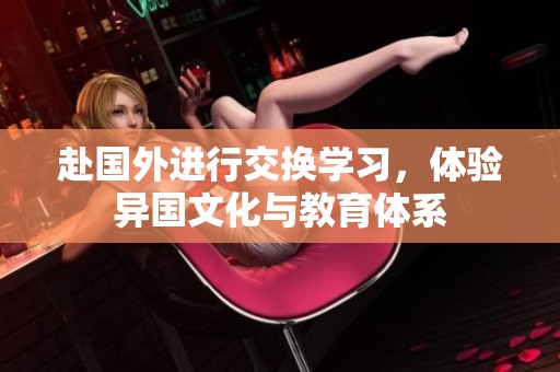 赴国外进行交换学习，体验异国文化与教育体系