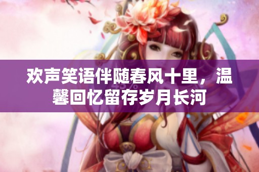 欢声笑语伴随春风十里，温馨回忆留存岁月长河