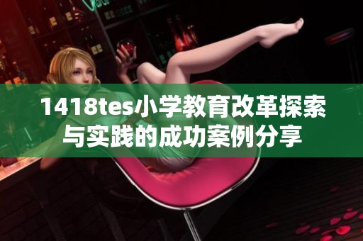 1418tes小学教育改革探索与实践的成功案例分享