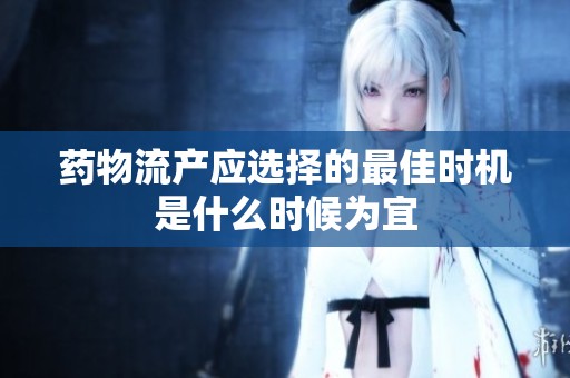 药物流产应选择的最佳时机是什么时候为宜