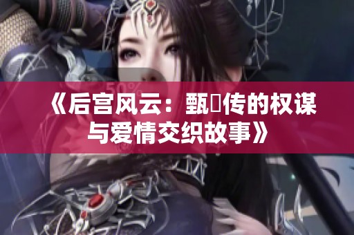 《后宫风云：甄嬛传的权谋与爱情交织故事》