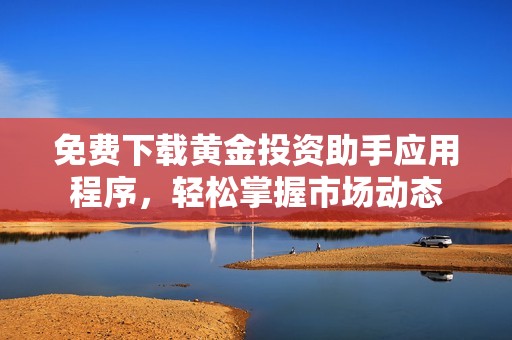 免费下载黄金投资助手应用程序，轻松掌握市场动态