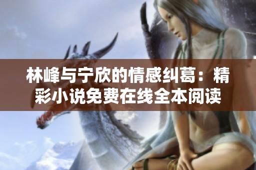 林峰与宁欣的情感纠葛：精彩小说免费在线全本阅读