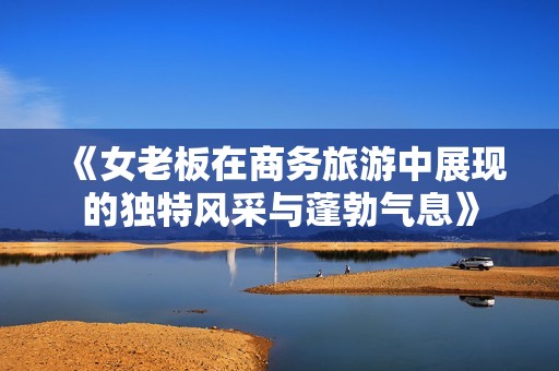《女老板在商务旅游中展现的独特风采与蓬勃气息》