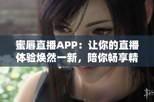 蜜唇直播APP：让你的直播体验焕然一新，陪你畅享精彩瞬间