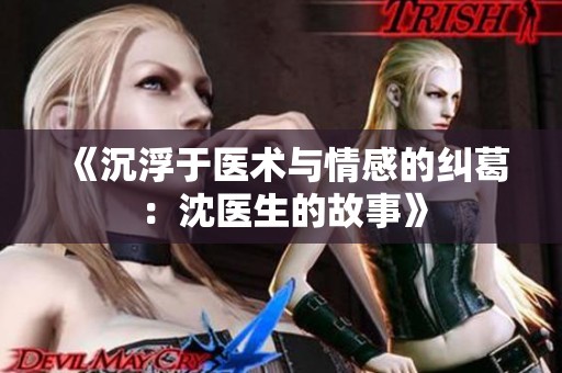 《沉浮于医术与情感的纠葛：沈医生的故事》