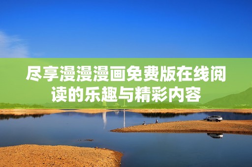 尽享漫漫漫画免费版在线阅读的乐趣与精彩内容