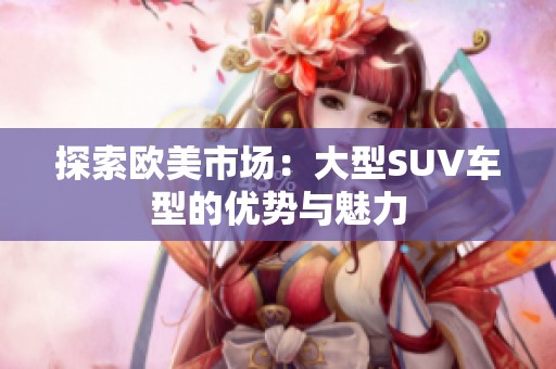探索欧美市场：大型SUV车型的优势与魅力
