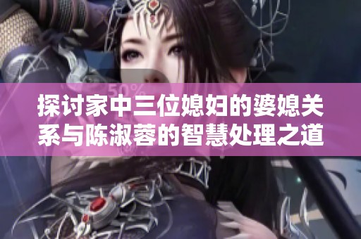 探讨家中三位媳妇的婆媳关系与陈淑蓉的智慧处理之道