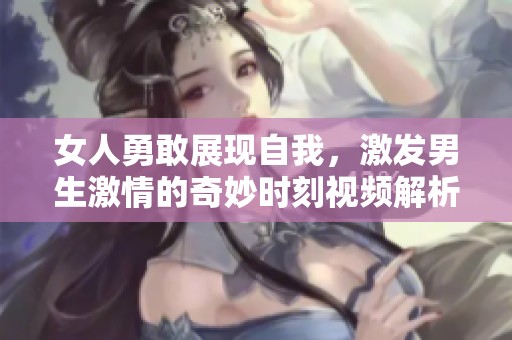 女人勇敢展现自我，激发男生激情的奇妙时刻视频解析