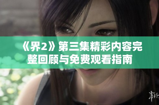 《界2》第三集精彩内容完整回顾与免费观看指南