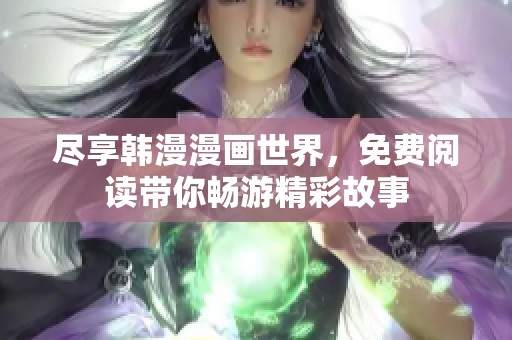 尽享韩漫漫画世界,免费阅读带你畅游精彩故事 尽享韩漫漫画世界,免费阅读带你畅游精彩故事