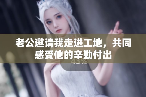 老公邀请我走进工地，共同感受他的辛勤付出
