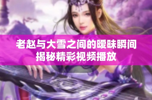 老赵与大雪之间的暧昧瞬间揭秘精彩视频播放