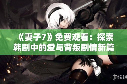 《妻子7》免费观看：探索韩剧中的爱与背叛剧情新篇章