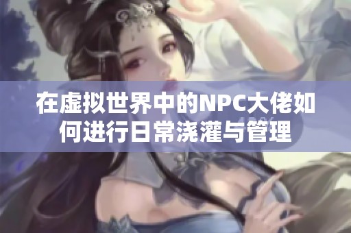 在虚拟世界中的NPC大佬如何进行日常浇灌与管理