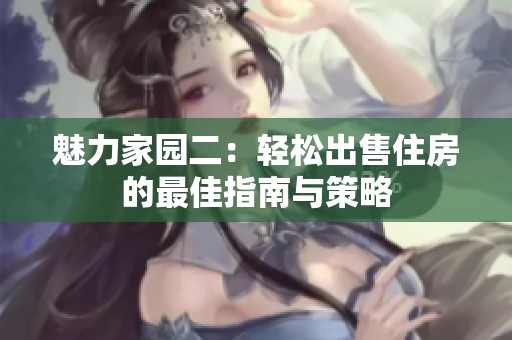 魅力家园二：轻松出售住房的最佳指南与策略