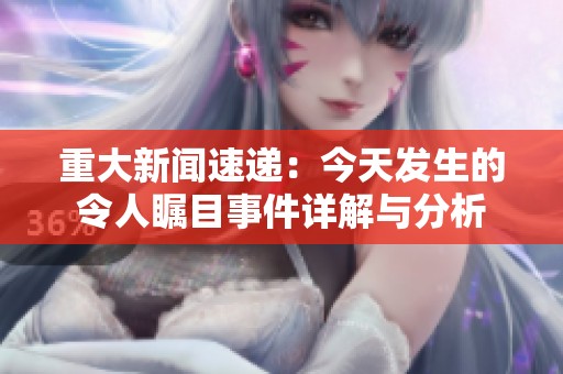 重大新闻速递：今天发生的令人瞩目事件详解与分析