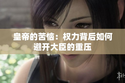 皇帝的苦恼：权力背后如何避开大臣的重压