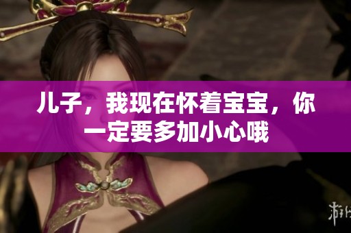 儿子，我现在怀着宝宝，你一定要多加小心哦