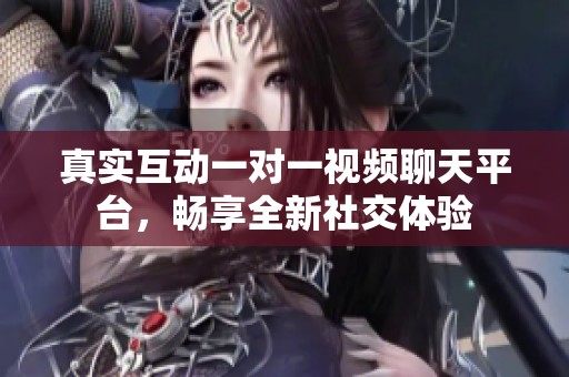 真实互动一对一视频聊天平台，畅享全新社交体验