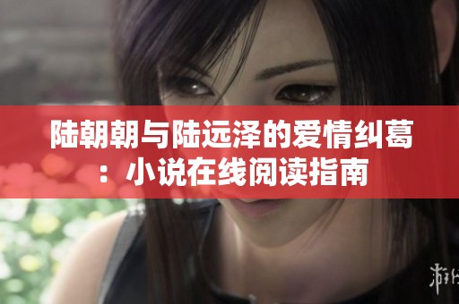 陆朝朝与陆远泽的爱情纠葛：小说在线阅读指南
