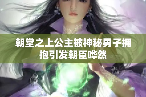 朝堂之上公主被神秘男子拥抱引发朝臣哗然
