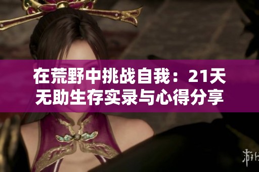 在荒野中挑战自我：21天无助生存实录与心得分享