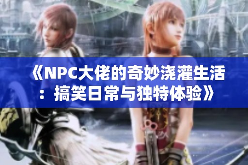《NPC大佬的奇妙浇灌生活：搞笑日常与独特体验》