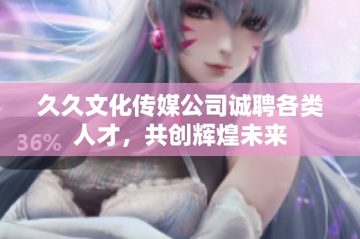 久久文化传媒公司诚聘各类人才，共创辉煌未来